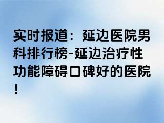 实时报道：延边医院男科排行榜-延边治疗性功能障碍口碑好的医院！