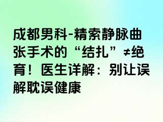 成都男科-精索静脉曲张手术的“结扎”≠绝育！医生详解：别让误解耽误健康