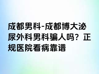 成都男科-成都博大泌尿外科男科骗人吗？正规医院看病靠谱