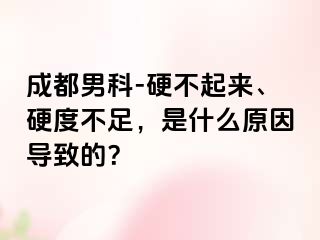 成都男科-硬不起来、硬度不足，是什么原因导致的？