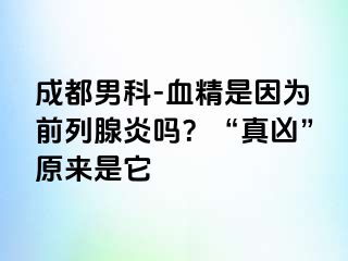 成都男科-血精是因为前列腺炎吗？“真凶”原来是它