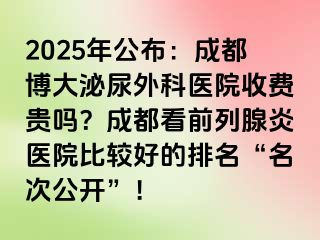 2025年公布：成都博大泌尿外科医院收费贵吗？成都看前列腺炎医院比较好的排名“名次公开”！