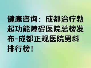 健康咨询：成都治疗勃起功能障碍医院总榜发布-成都正规医院男科排行榜！