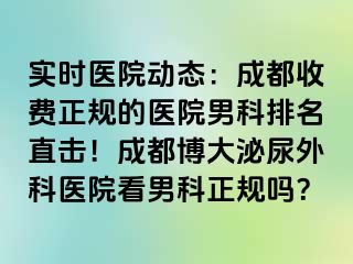 实时医院动态：成都收费正规的医院男科排名直击！成都博大泌尿外科医院看男科正规吗？
