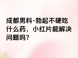 成都男科-勃起不硬吃什么药，小红片能解决问题吗？