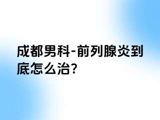 成都男科-前列腺炎到底怎么治？