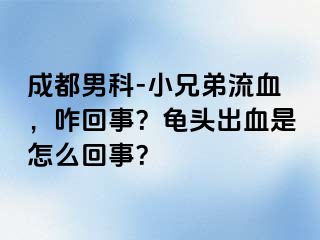 成都男科-小兄弟流血，咋回事？龟头出血是怎么回事？