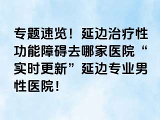 专题速览！延边治疗性功能障碍去哪家医院“实时更新”延边专业男性医院！