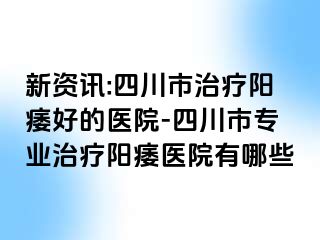 新资讯:四川市治疗阳痿好的医院-四川市专业治疗阳痿医院有哪些