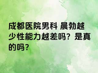 成都医院男科 晨勃越少性能力越差吗？是真的吗？
