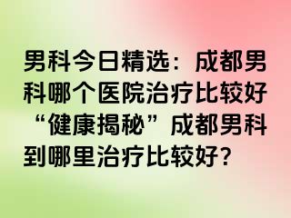 男科今日精选：成都男科哪个医院治疗比较好“健康揭秘”成都男科到哪里治疗比较好？