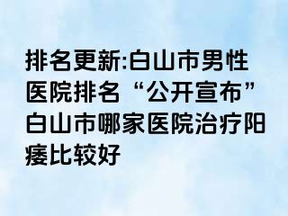 排名更新:白山市男性医院排名“公开宣布”白山市哪家医院治疗阳痿比较好