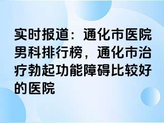 实时报道：通化市医院男科排行榜，通化市治疗勃起功能障碍比较好的医院