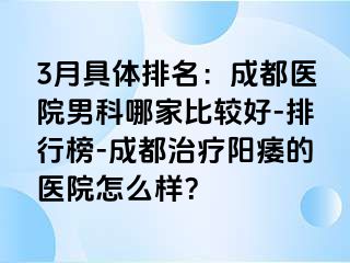 3月具体排名：成都医院男科哪家比较好-排行榜-成都治疗阳痿的医院怎么样？