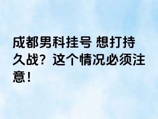 成都男科挂号 想打持久战？这个情况必须注意！
