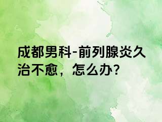 成都男科-前列腺炎久治不愈，怎么办？