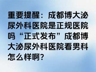 重要提醒：成都博大泌尿外科医院是正规医院吗“正式发布”成都博大泌尿外科医院看男科怎么样啊？