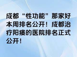 成都“性功能”那家好本周排名公开！成都治疗阳痿的医院排名正式公开！