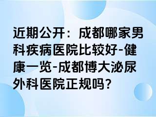 近期公开：成都哪家男科疾病医院比较好-健康一览-成都博大泌尿外科医院正规吗？