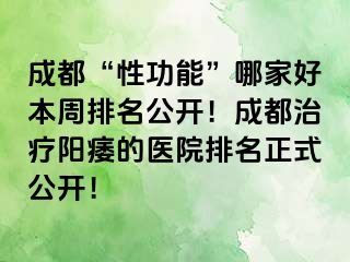 成都“性功能”哪家好本周排名公开！成都治疗阳痿的医院排名正式公开！