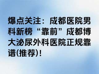 爆点关注：成都医院男科新榜“靠前”成都博大泌尿外科医院正规靠谱(推荐)！