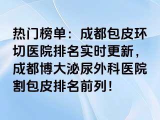 热门榜单：成都包皮环切医院排名实时更新，成都博大泌尿外科医院割包皮排名前列！