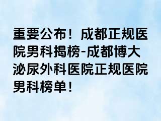 重要公布！成都正规医院男科揭榜-成都博大泌尿外科医院正规医院男科榜单！