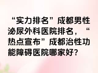 “实力排名”成都男性泌尿外科医院排名，“热点宣布”成都治性功能障碍医院哪家好？