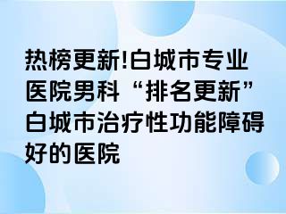 热榜更新!白城市专业医院男科“排名更新”白城市治疗性功能障碍好的医院