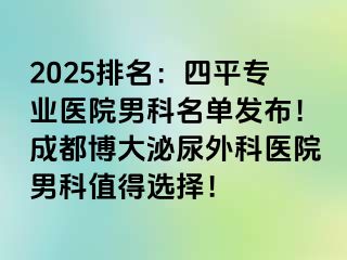 2025排名：四平专业医院男科名单发布！成都博大泌尿外科医院男科值得选择！