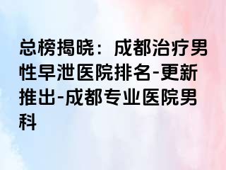 总榜揭晓：成都治疗男性早泄医院排名-更新推出-成都专业医院男科