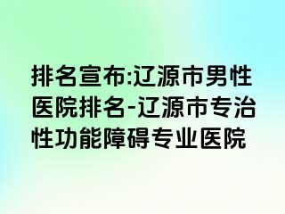 排名宣布:辽源市男性医院排名-辽源市专治性功能障碍专业医院