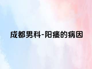 成都男科-阳痿的病因