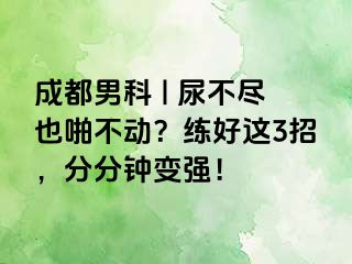 成都男科 | 尿不尽也啪不动？练好这3招，分分钟变强！