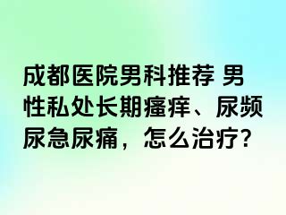 成都医院男科推荐 男性私处长期瘙痒、尿频尿急尿痛，怎么治疗？