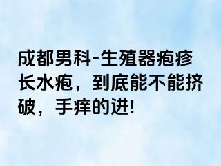 成都男科-生殖器疱疹长水疱，到底能不能挤破，手痒的进!