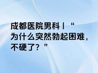 成都医院男科 | “为什么突然勃起困难，不硬了？”