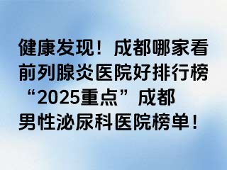 健康发现！成都哪家看前列腺炎医院好排行榜“2025重点”成都男性泌尿科医院榜单！