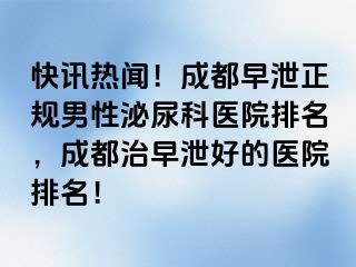 快讯热闻！成都早泄正规男性泌尿科医院排名，成都治早泄好的医院排名！