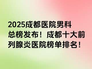 2025成都医院男科总榜发布！成都十大前列腺炎医院榜单排名！
