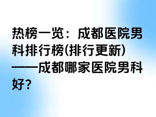 热榜一览：成都医院男科排行榜(排行更新)——成都哪家医院男科好？