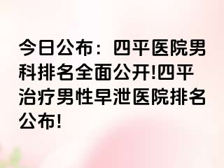 今日公布：四平医院男科排名全面公开!四平治疗男性早泄医院排名公布!