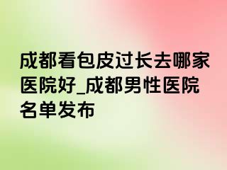 成都看包皮过长去哪家医院好_成都男性医院名单发布