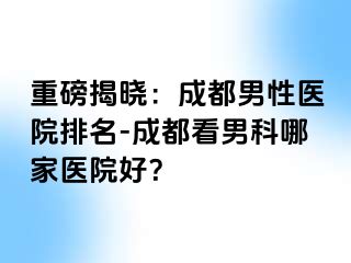 重磅揭晓：成都男性医院排名-成都看男科哪家医院好？