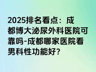 2025排名看点：成都博大泌尿外科医院可靠吗-成都哪家医院看男科性功能好？