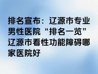排名宣布：辽源市专业男性医院“排名一览”辽源市看性功能障碍哪家医院好