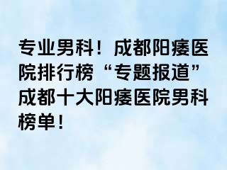 专业男科！成都阳痿医院排行榜“专题报道”成都十大阳痿医院男科榜单！