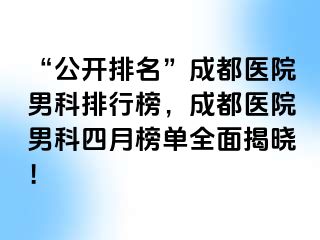 “公开排名”成都医院男科排行榜，成都医院男科四月榜单全面揭晓！