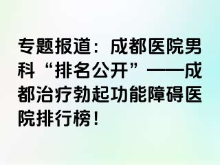 专题报道：成都医院男科“排名公开”——成都治疗勃起功能障碍医院排行榜！