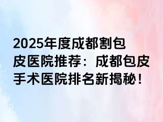 2025年度成都割包皮医院推荐：成都包皮手术医院排名新揭秘！